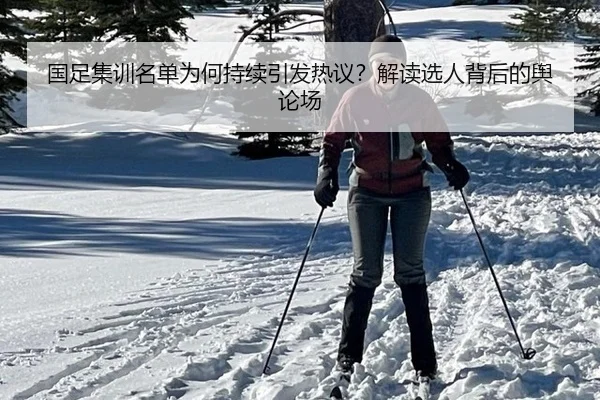 国足集训名单为何持续引发热议？解读选人背后的舆论场