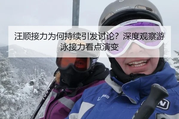 汪顺接力为何持续引发讨论？深度观察游泳接力看点演变