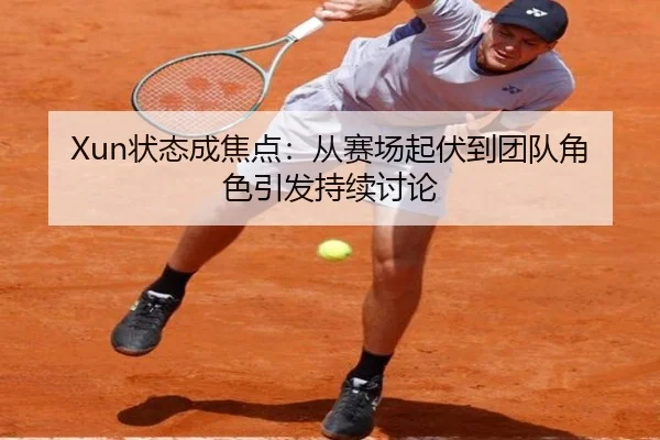 Xun状态成焦点：从赛场起伏到团队角色引发持续讨论
